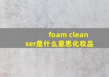 foam cleanser是什么意思化妆品